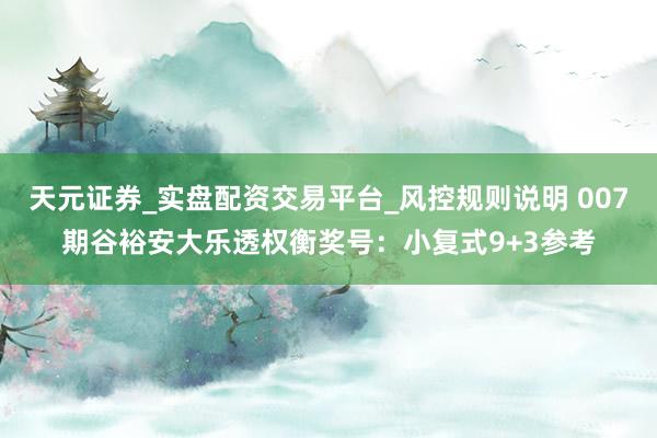 天元证券_实盘配资交易平台_风控规则说明 007期谷裕安大乐透权衡奖号：小复式9+3参考