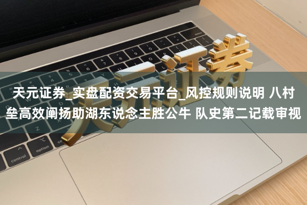 天元证券_实盘配资交易平台_风控规则说明 八村垒高效阐扬助湖东说念主胜公牛 队史第二记载审视