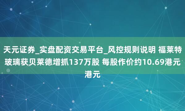 天元证券_实盘配资交易平台_风控规则说明 福莱特玻璃获贝莱德增抓137万股 每股作价约10.69港元