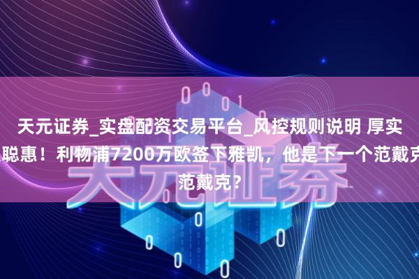 天元证券_实盘配资交易平台_风控规则说明 厚实又聪惠！利物浦7200万欧签下雅凯，他是下一个范戴克？